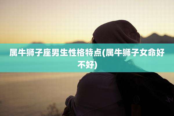 属牛狮子座男生性格特点(属牛狮子女命好不好)