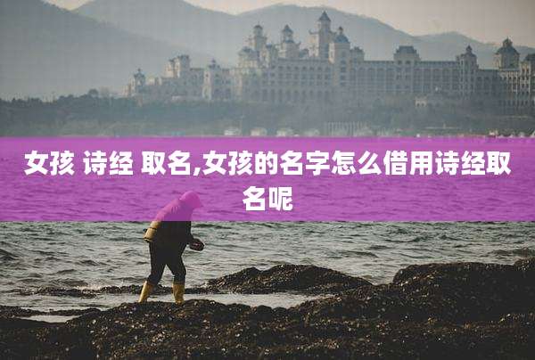 女孩 诗经 取名,女孩的名字怎么借用诗经取名呢