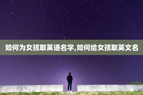 如何为女孩取英语名字,如何给女孩取英文名