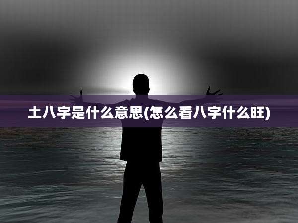 土八字是什么意思(怎么看八字什么旺)