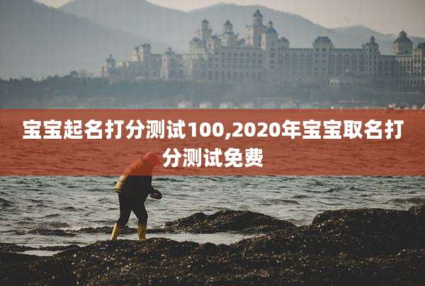宝宝起名打分测试100,2020年宝宝取名打分测试免费