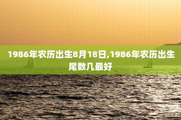 1986年农历出生8月18日,1986年农历出生尾数几最好