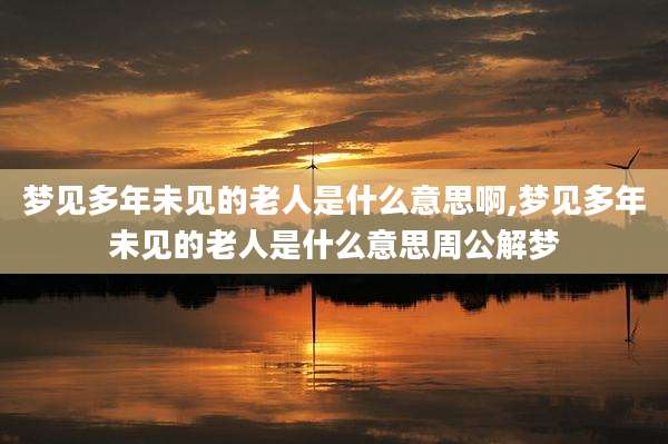 梦见多年未见的老人是什么意思啊,梦见多年未见的老人是什么意思周公解梦