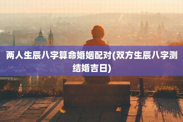 两人生辰八字算命婚姻配对(双方生辰八字测结婚吉日)