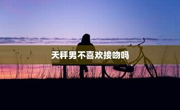 天秤男不喜欢接吻吗
