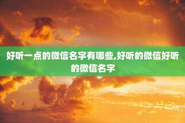 好听一点的微信名字有哪些,好听的微信好听的微信名字