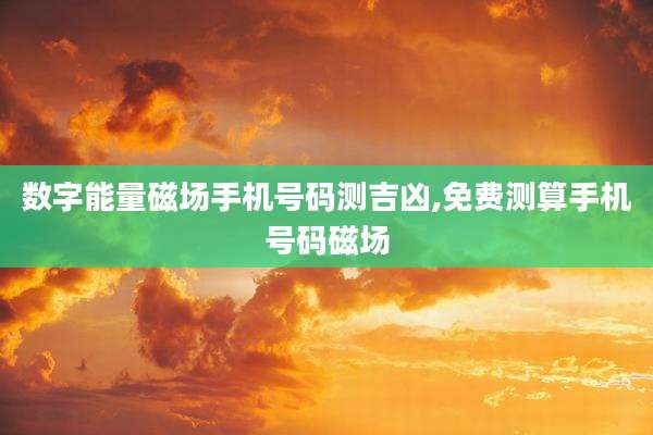 数字能量磁场手机号码测吉凶,免费测算手机号码磁场