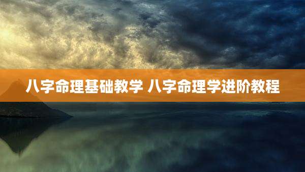 八字命理基础教学 八字命理学进阶教程