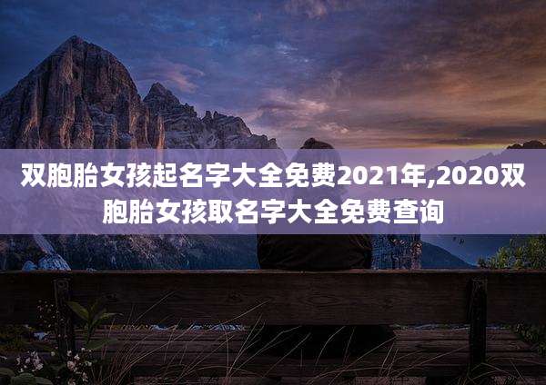 双胞胎女孩起名字大全免费2021年,2020双胞胎女孩取名字大全免费查询