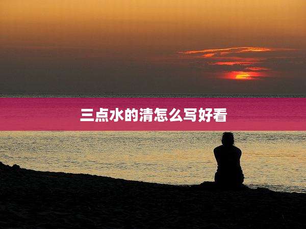 三点水的清怎么写好看