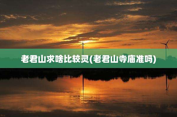 老君山求啥比较灵(老君山寺庙准吗)