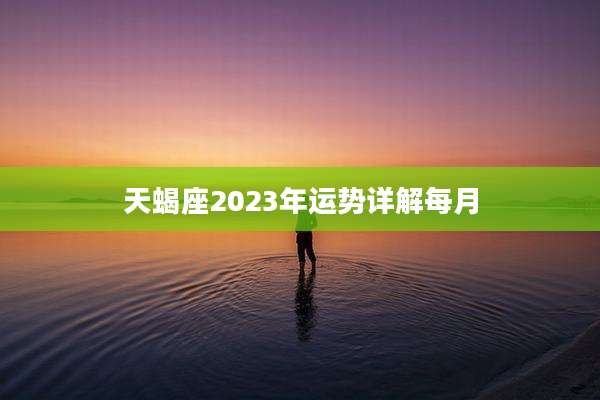 天蝎座2023年运势详解每月