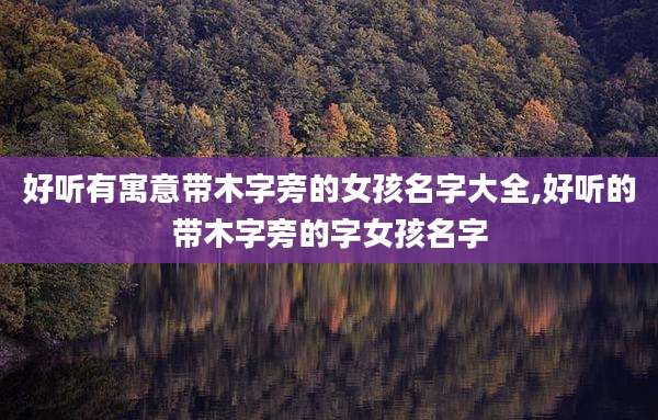 好听有寓意带木字旁的女孩名字大全,好听的带木字旁的字女孩名字