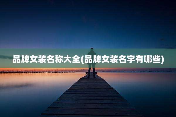 品牌女装名称大全(品牌女装名字有哪些)
