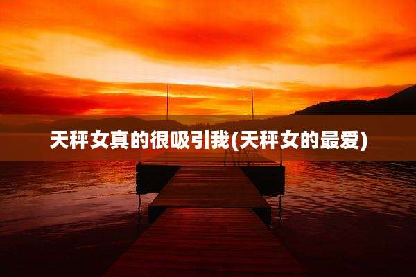 天秤女真的很吸引我(天秤女的最爱)