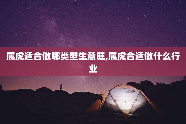 属虎适合做哪类型生意旺,属虎合适做什么行业