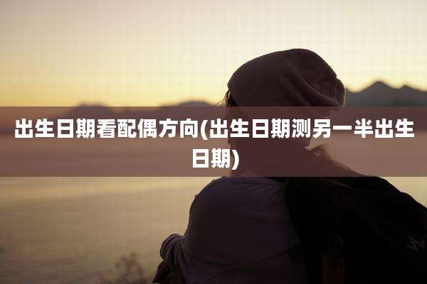出生日期看配偶方向(出生日期测另一半出生日期)
