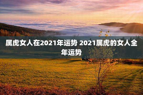 属虎女人在2021年运势 2021属虎的女人全年运势