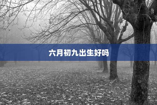 六月初九出生好吗