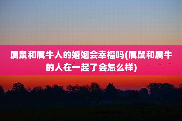 属鼠和属牛人的婚姻会幸福吗(属鼠和属牛的人在一起了会怎么样)