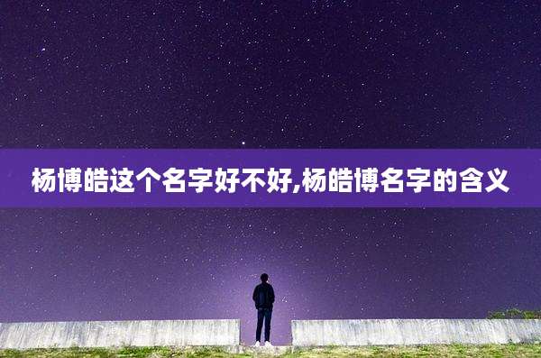 杨博皓这个名字好不好,杨皓博名字的含义