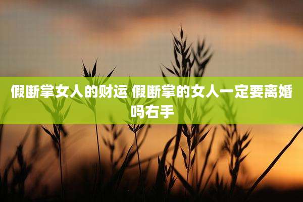 假断掌女人的财运 假断掌的女人一定要离婚吗右手