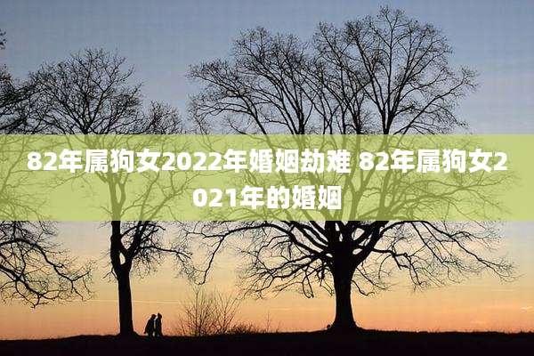 82年属狗女2022年婚姻劫难 82年属狗女2021年的婚姻