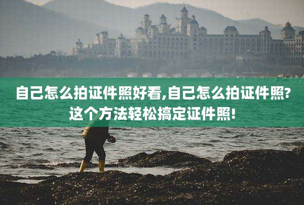 自己怎么拍证件照好看,自己怎么拍证件照?这个方法轻松搞定证件照!