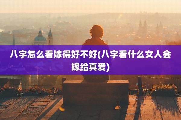 八字怎么看嫁得好不好(八字看什么女人会嫁给真爱)