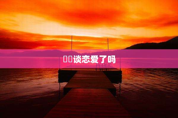 玥玥谈恋爱了吗