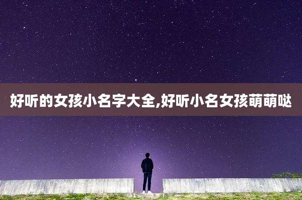 好听的女孩小名字大全,好听小名女孩萌萌哒