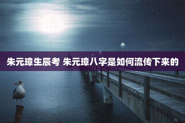 朱元璋生辰考 朱元璋八字是如何流传下来的