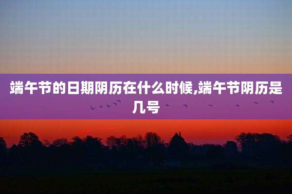 端午节的日期阴历在什么时候,端午节阴历是几号