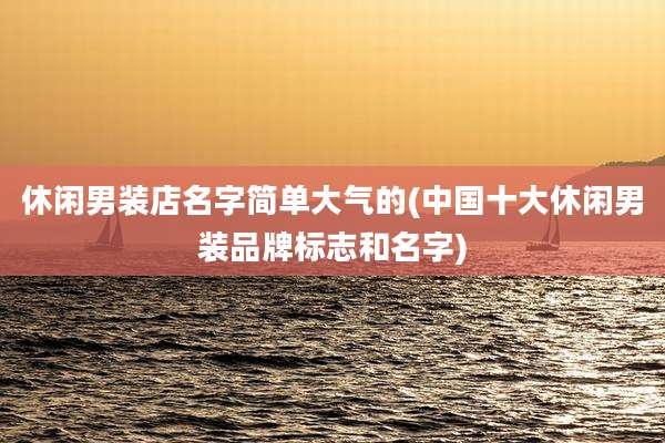 休闲男装店名字简单大气的(中国十大休闲男装品牌标志和名字)
