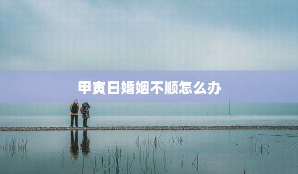 甲寅日婚姻不顺怎么办
