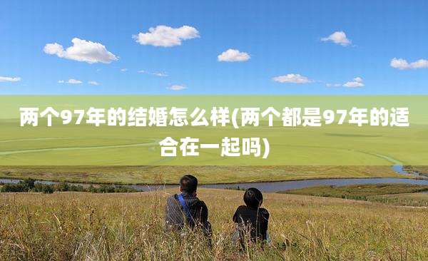 两个97年的结婚怎么样(两个都是97年的适合在一起吗)