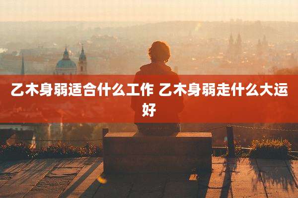 乙木身弱适合什么工作 乙木身弱走什么大运好
