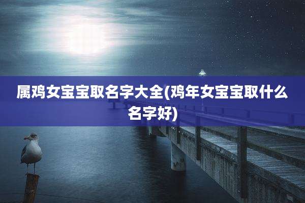 属鸡女宝宝取名字大全(鸡年女宝宝取什么名字好)