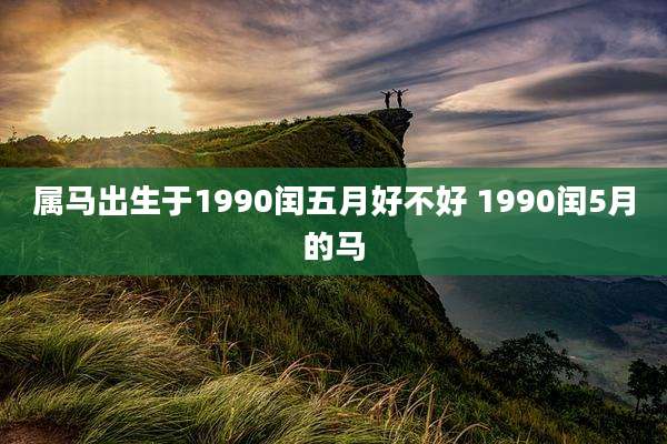 属马出生于1990闰五月好不好 1990闰5月的马