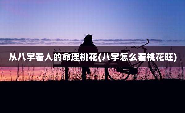 从八字看人的命理桃花(八字怎么看桃花旺)