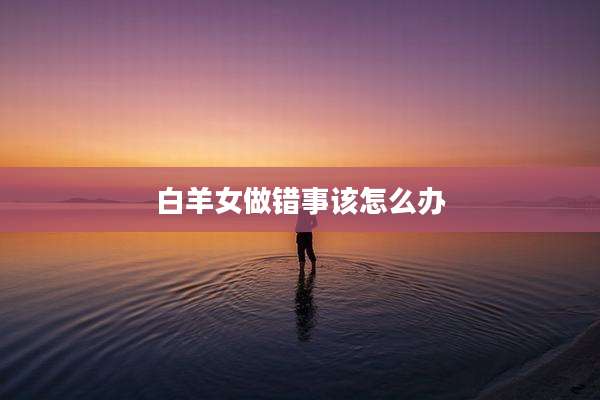 白羊女做错事该怎么办