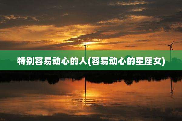 特别容易动心的人(容易动心的星座女)