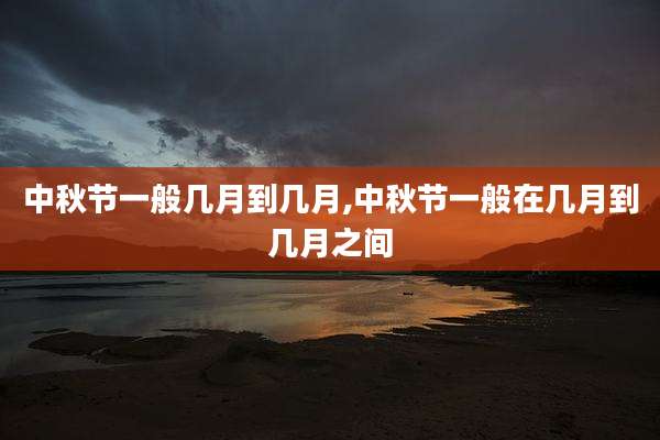 中秋节一般几月到几月,中秋节一般在几月到几月之间