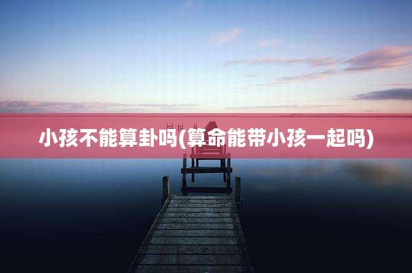 小孩不能算卦吗(算命能带小孩一起吗)