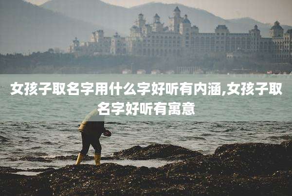女孩子取名字用什么字好听有内涵,女孩子取名字好听有寓意