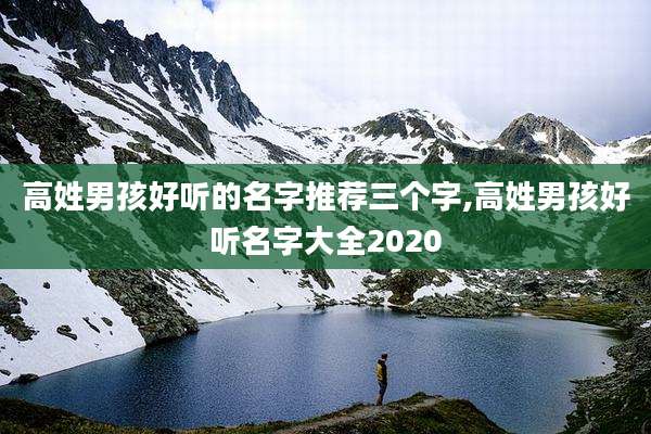 高姓男孩好听的名字推荐三个字,高姓男孩好听名字大全2020