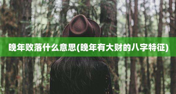 晚年败落什么意思(晚年有大财的八字特征)