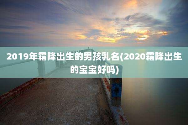 2019年霜降出生的男孩乳名(2020霜降出生的宝宝好吗)