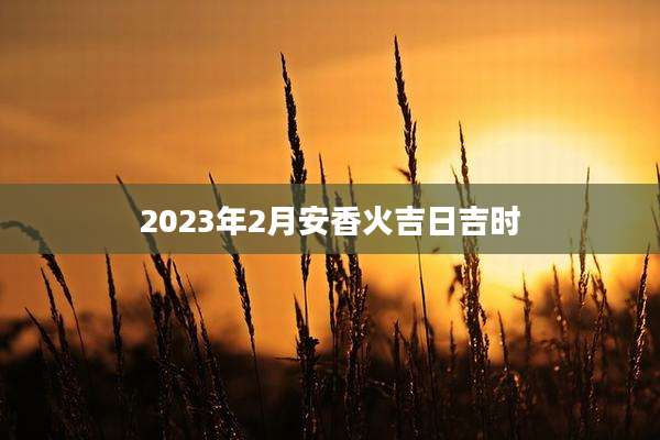 2023年2月安香火吉日吉时