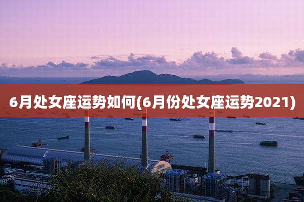 6月处女座运势如何(6月份处女座运势2021)